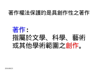 2016/08/23
著作權法保護的是具創作性之著作
著作：
指屬於文學、科學、藝術
或其他學術範圍之創作。
 