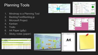 Planning Tools
1. Mindmap is a Planning Tool
2. BacklogTool/Backlog.jp
3. Microsoft Project
4. Kanban
5. Trello
6. A4 Paper (giấy)
7. Sticky notes (paper)
 