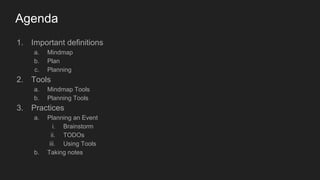 Agenda
1. Important definitions
a. Mindmap
b. Plan
c. Planning
2. Tools
a. Mindmap Tools
b. Planning Tools
3. Practices
a. Planning an Event
i. Brainstorm
ii. TODOs
iii. Using Tools
b. Taking notes
 