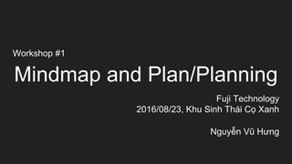 Workshop #1
Mindmap and Plan/Planning
Fuji Technology
2016/08/23, Khu Sinh Thái Cọ Xanh
Nguyễn Vũ Hưng
 