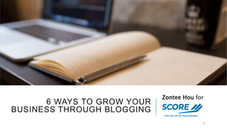 6 WAYS TO GROW YOUR
BUSINESS THROUGH BLOGGING
Zontee Hou for
1
 