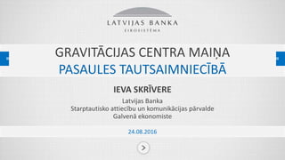GRAVITĀCIJAS CENTRA MAIŅA
PASAULES TAUTSAIMNIECĪBĀ
IEVA SKRĪVERE
Latvijas Banka
Starptautisko attiecību un komunikācijas pārvalde
Galvenā ekonomiste
24.08.2016
 