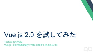Vue.js 2.0 を試してみた
Toshiro Shimizu
Vue.js : Revolutionary Front-end #1 24.08.2016
 
