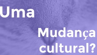 Uma
Mudança
cultural?
 