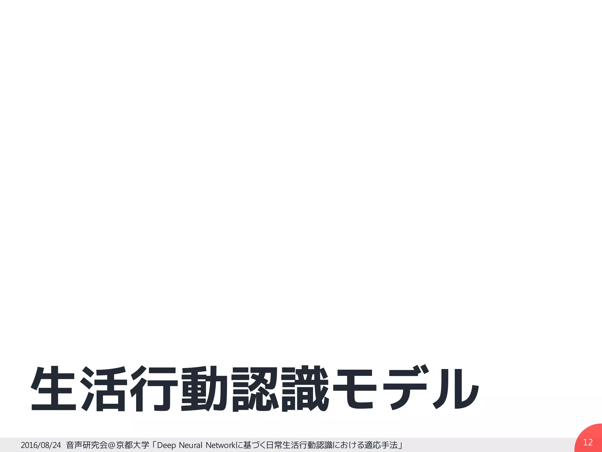 生活行動認識モデル
122016/08/24 音声研究会@京都大学 「Deep Neural Networkに基づく日常生活行動認識における適応手法」
 