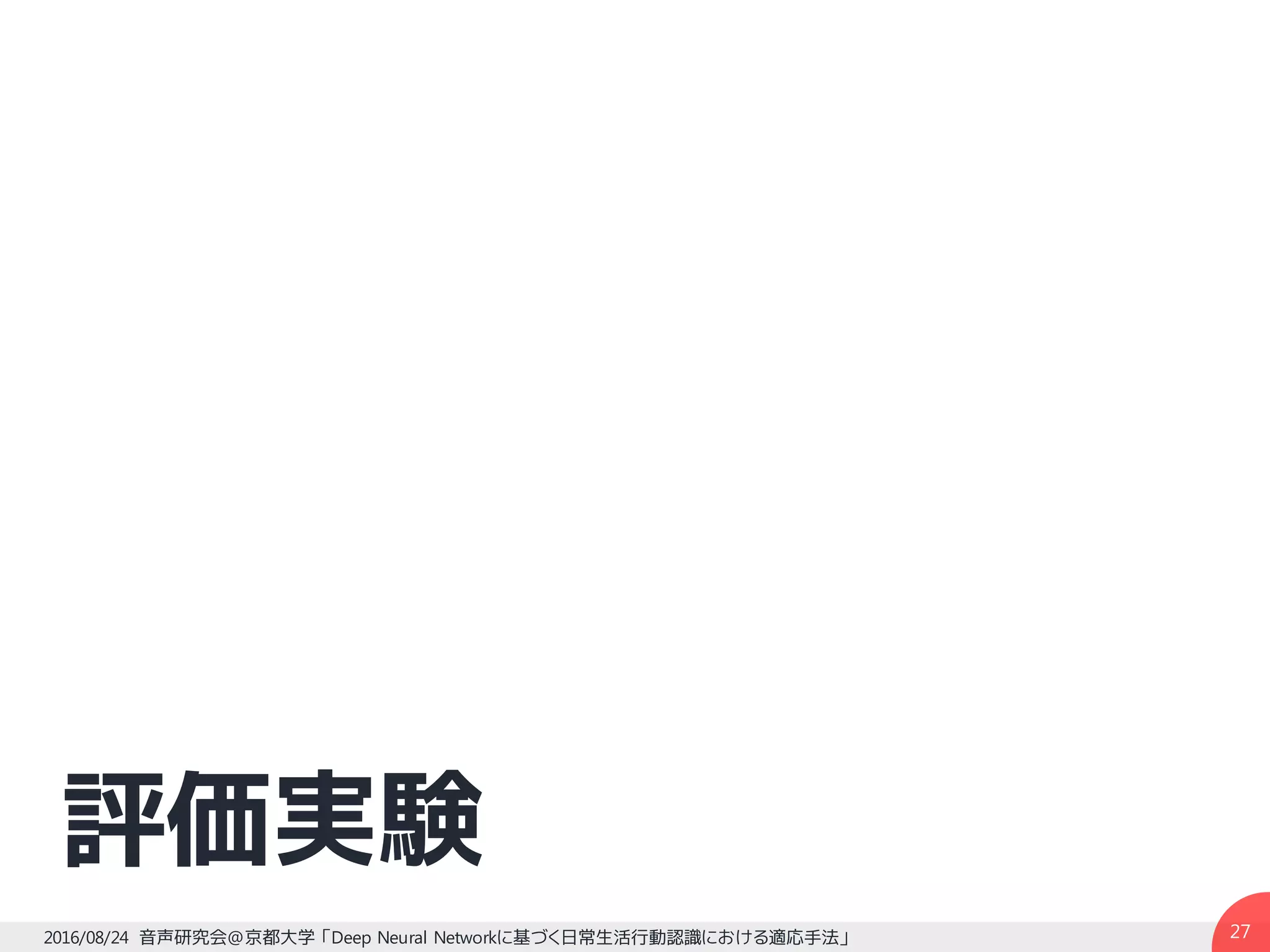 評価実験
272016/08/24 音声研究会@京都大学 「Deep Neural Networkに基づく日常生活行動認識における適応手法」
 
