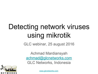 www.glcnetworks.com
Detecting network viruses
using mikrotik
GLC webinar, 25 august 2016
Achmad Mardiansyah
achmad@glcnetworks.com
GLC Networks, Indonesia
 