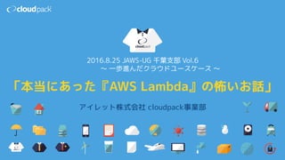 アイレット株式会社 cloudpack事業部
「本当にあった『AWS Lambda』の怖いお話」
2016.8.25 JAWS-UG 千葉支部 Vol.6
〜 一歩進んだクラウドユースケース 〜
 