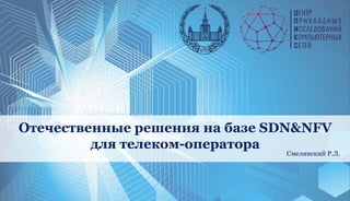 См
Отечественные решения на базе SDN&NFV
для телеком-оператора
Смелянский Р.Л.
 