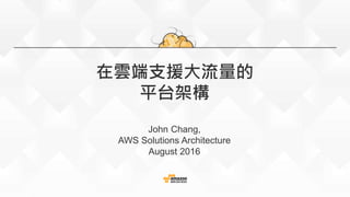 在雲端支援大流量的
平台架構
John Chang,
AWS Solutions Architecture
August 2016
 