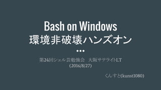 Bash on Windows
環境非破壊ハンズオン
第24回シェル芸勉強会　大阪サテライトLT
(2016/8/27)
くんすと(kunst1080)
 