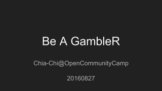 Be A GambleR
Chia-Chi@OpenCommunityCamp
20160827
 