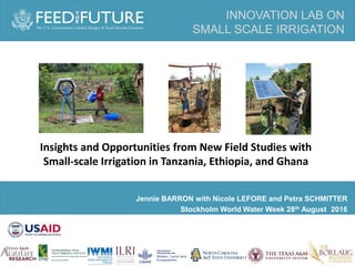 DOI: 10.1098/rsta.2011.0383DOI: 10.1098/rsta.2011.0383
INNOVATION LAB ON
SMALL SCALE IRRIGATION
Jennie BARRON with Nicole LEFORE and Petra SCHMITTER
Stockholm World Water Week 28th August 2016
Insights and Opportunities from New Field Studies with
Small-scale Irrigation in Tanzania, Ethiopia, and Ghana
 