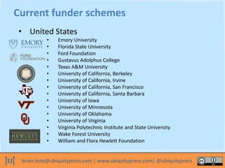 brian.hole@ubiquitypress.com | www.ubiquitypress.com| @ubiquitypress
Current funder schemes
• United States
• Emory Univer...