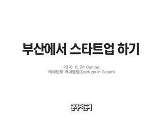 부산에서 스타트업 하기
2016. 8. 24 Centap
테헤란로 커피클럽(Startups in Busan)
 
