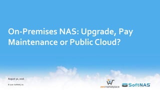 On-Premises NAS: Upgrade, Pay
Maintenance or Public Cloud?
August 30, 2016
© 2016 SoftNAS, Inc.
 