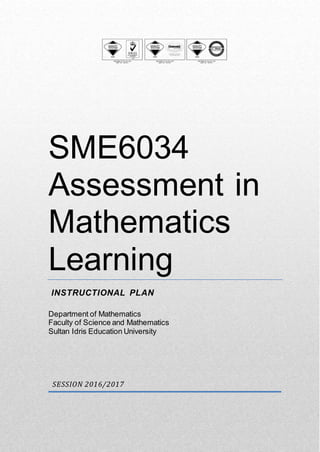 1 | P a g e
SME6034
Assessment in
Mathematics
Learning
INSTRUCTIONAL PLAN
Department of Mathematics
Faculty of Science and Mathematics
Sultan Idris Education University
SESSION 2016/2017
 