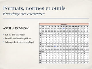 Formats, normes et outils
Encodage des caractères
ASCII et ISO-8859-1
✤ 128 ou 256 caractères
✤ Très dépendant des polices
✤ Échange de ﬁchiers compliqué
 