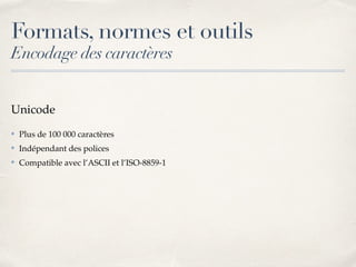 Formats, normes et outils
Encodage des caractères
Unicode
✤ Plus de 100 000 caractères
✤ Indépendant des polices
✤ Compatible avec l’ASCII et l’ISO-8859-1
 