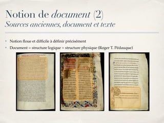 Notion de document (2)
Sources anciennes,document et texte
✤ Notion ﬂoue et difﬁcile à déﬁnir précisément
✤ Document = structure logique + structure physique (Roger T. Pédauque)
 