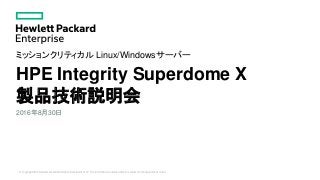 © Copyright 2016 Hewlett Packard Enterprise Development LP. The information contained herein is subject to change without notice.
HPE Integrity Superdome X
製品技術説明会
ミッションクリティカル Linux/Windowsサーバー
2016年8月30日
 