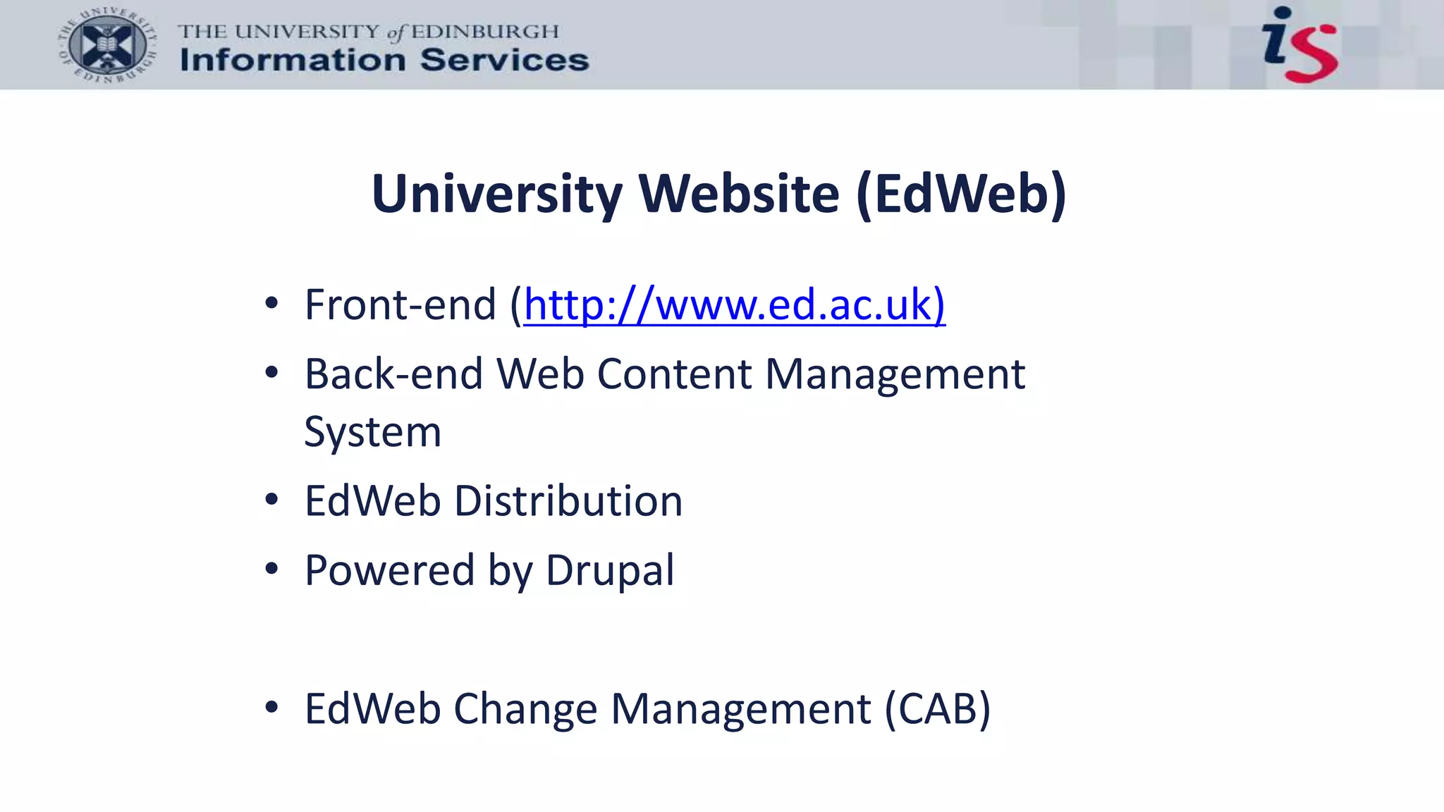 University Website (EdWeb)
• Front-end (http://www.ed.ac.uk)
• Back-end Web Content Management
System
• EdWeb Distribution
• Powered by Drupal
• EdWeb Change Management (CAB)
 