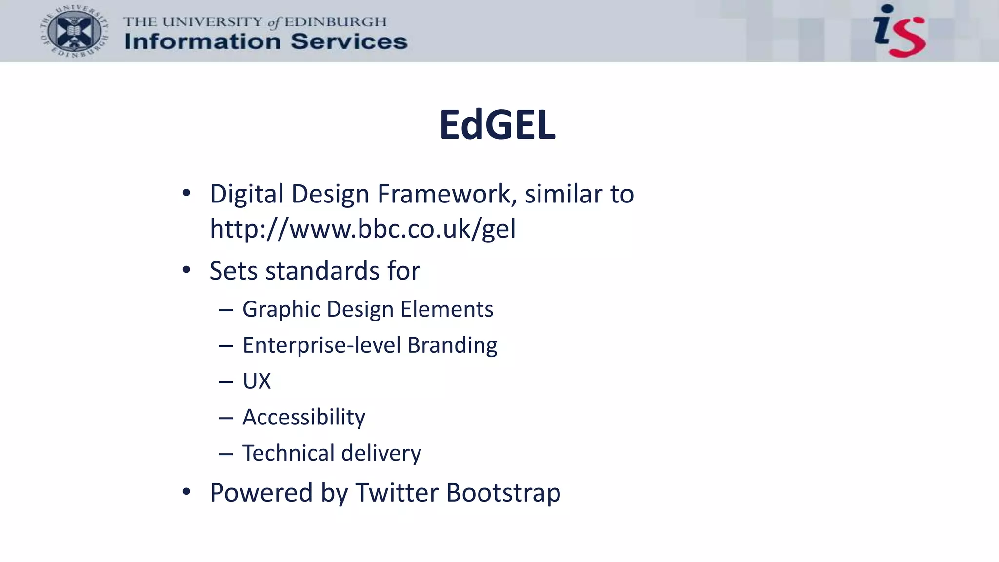 EdGEL
• Digital Design Framework, similar to
http://www.bbc.co.uk/gel
• Sets standards for
– Graphic Design Elements
– Enterprise-level Branding
– UX
– Accessibility
– Technical delivery
• Powered by Twitter Bootstrap
 
