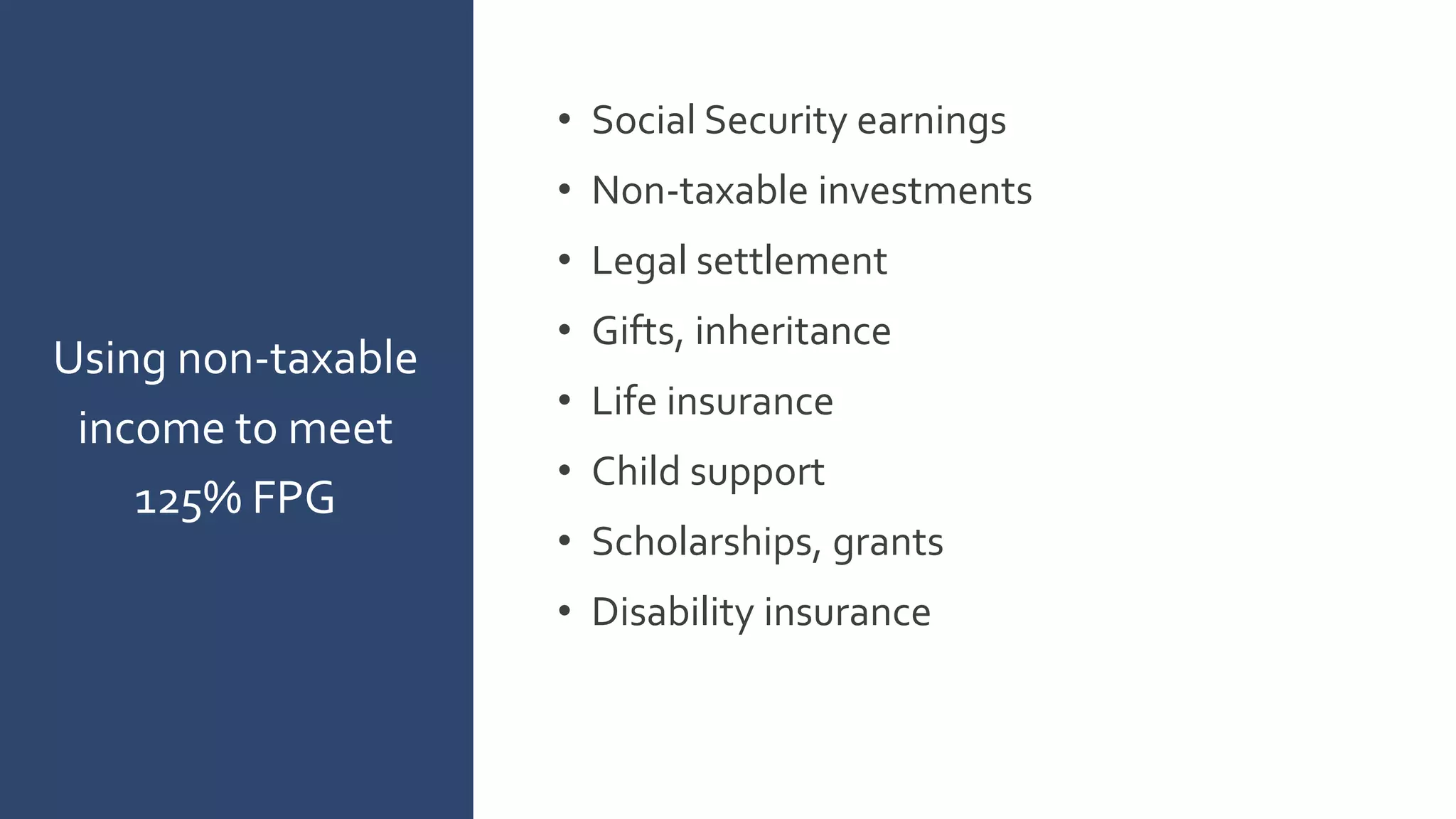 • Social Security earnings
• Non-taxable investments
• Legal settlement
• Gifts, inheritance
• Life insurance
• Child support
• Scholarships, grants
• Disability insurance
Using non-taxable
income to meet
125% FPG
 