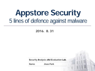 Security Analysis aNd Evaluation Lab.
Name Jisoo Park
Appstore Security
5 lines of defence against malware
2016. 8. 31
 