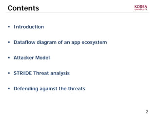 2
Contents
 Introduction
 Dataflow diagram of an app ecosystem
 Attacker Model
 STRIDE Threat analysis
 Defending against the threats
 