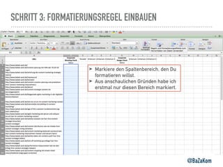 SCHRITT 3: FORMATIERUNGSREGEL EINBAUEN
@BaZaKom
➤ Markiere den Spaltenbereich, den Du
formatieren willst.
➤ Aus anschaulichen Gründen habe ich
erstmal nur diesen Bereich markiert.
 