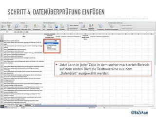 SCHRITT 4: DATENÜBERPRÜFUNG EINFÜGEN
@BaZaKom
➤ Jetzt kann in jeder Zelle in dem vorher markierten Bereich
auf dem ersten Blatt die Textbausteine aus dem
„Datenblatt“ ausgewählt werden.
 