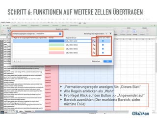 SCHRITT 6: FUNKTIONEN AUF WEITERE ZELLEN ÜBERTRAGEN
@BaZaKom
➤ „Formatierungsregeln anzeigen für: „Dieses Blatt“
➤ Alle Regeln anklicken als „Wahr“
➤ Pro Regel Klick auf den Button >> „Angewendet auf“
➤ Bereich auswählen (Der markierte Bereich; siehe
nächste Folie)
 