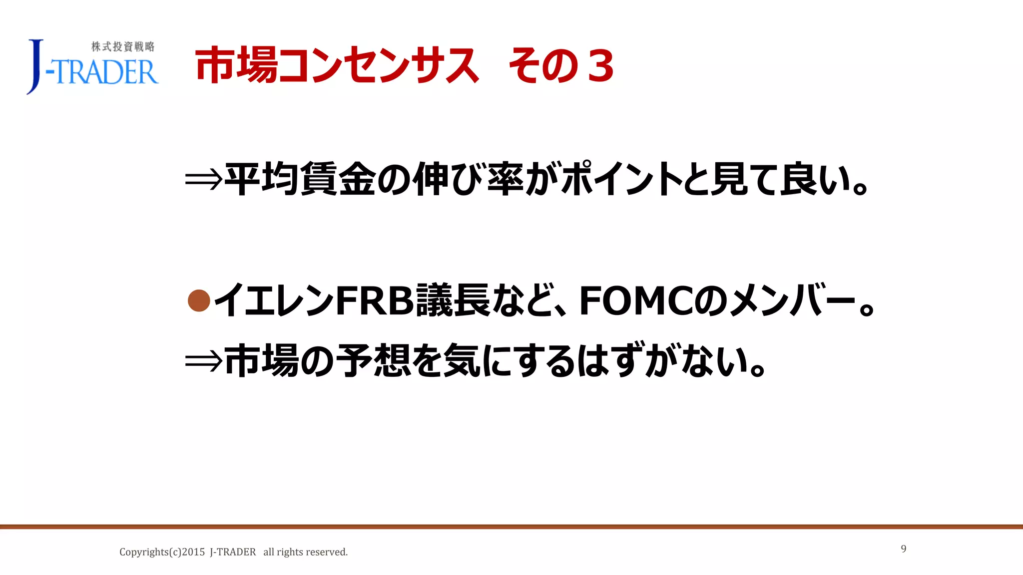 Copyrights(c)2015 J-TRADER all rights reserved.
市場コンセンサス その３
⇒平均賃金の伸び率がポイントと見て良い。
イエレンFRB議長など、FOMCのメンバー。
⇒市場の予想を気にするはずがない。
9
 