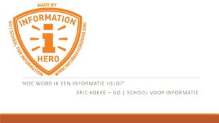 ‘HOE WORD IK EEN INFORMATIE HELD?’
ERIC KOKKE – GO | SCHOOL VOOR INFORMATIE
 