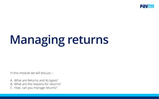 Managing returns
In this module we will discuss :-
1. What are Returns and its types?
2. What are the reasons for returns?
3. How can you manage returns?
 