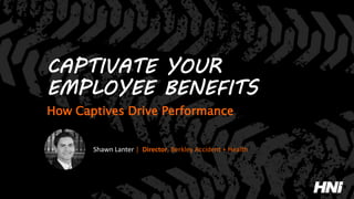 CAPTIVATE YOUR
EMPLOYEE BENEFITS
How Captives Drive Performance
Shawn Lanter | Director, Berkley Accident + Health
 