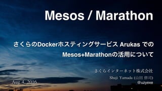 さくらのDockerホスティングサービス Arukas での
Mesos+Marathonの活用について
Mesos / Marathon
Aug	4,	2016
Shuji	Yamada	(山田	修司)	
@uzyexe
 