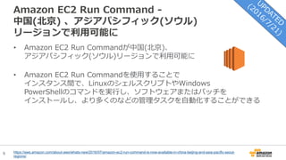 9
Amazon EC2 Run Command -
中国(北京) 、アジアパシフィック(ソウル)
リージョンで利用可能に
https://aws.amazon.com/about-aws/whats-new/2016/07/amazon-ec2-run-command-is-now-available-in-china-beijing-and-asia-pacific-seoul-
regions/
• Amazon EC2 Run Commandが中国(北京)、
アジアパシフィック(ソウル)リージョンで利用可能に
• Amazon EC2 Run Commandを使用することで
インスタンス間で、LinuxのシェルスクリプトやWindows
PowerShellのコマンドを実行し、ソフトウェアまたはパッチを
インストールし、より多くのなどの管理タスクを自動化することができる
 