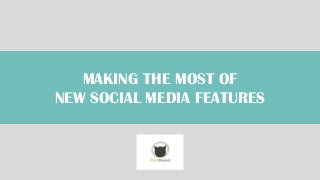 MAKING THE MOST OF
NEW SOCIAL MEDIA FEATURES
 