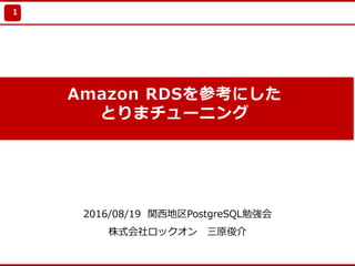 Update 2010/7/21
Amazon RDSを参考にした
とりまチューニング
2016/08/19 関⻄地区PostgreSQL勉強会
株式会社ロックオン 三原俊介
1
 