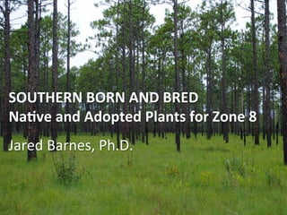 SOUTHERN	BORN	AND	BRED	
Na.ve	and	Adopted	Plants	for	Zone	8	
Jared	Barnes,	Ph.D.	
 