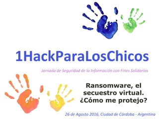 1HackParaLosChicos
26	de	Agosto	2016,	Ciudad	de	Córdoba	- Argentina
Jornada	de	Seguridad	de	la	Información	con	Fines	Solidarios
Ransomware, el
secuestro virtual.
¿Cómo me protejo?
 