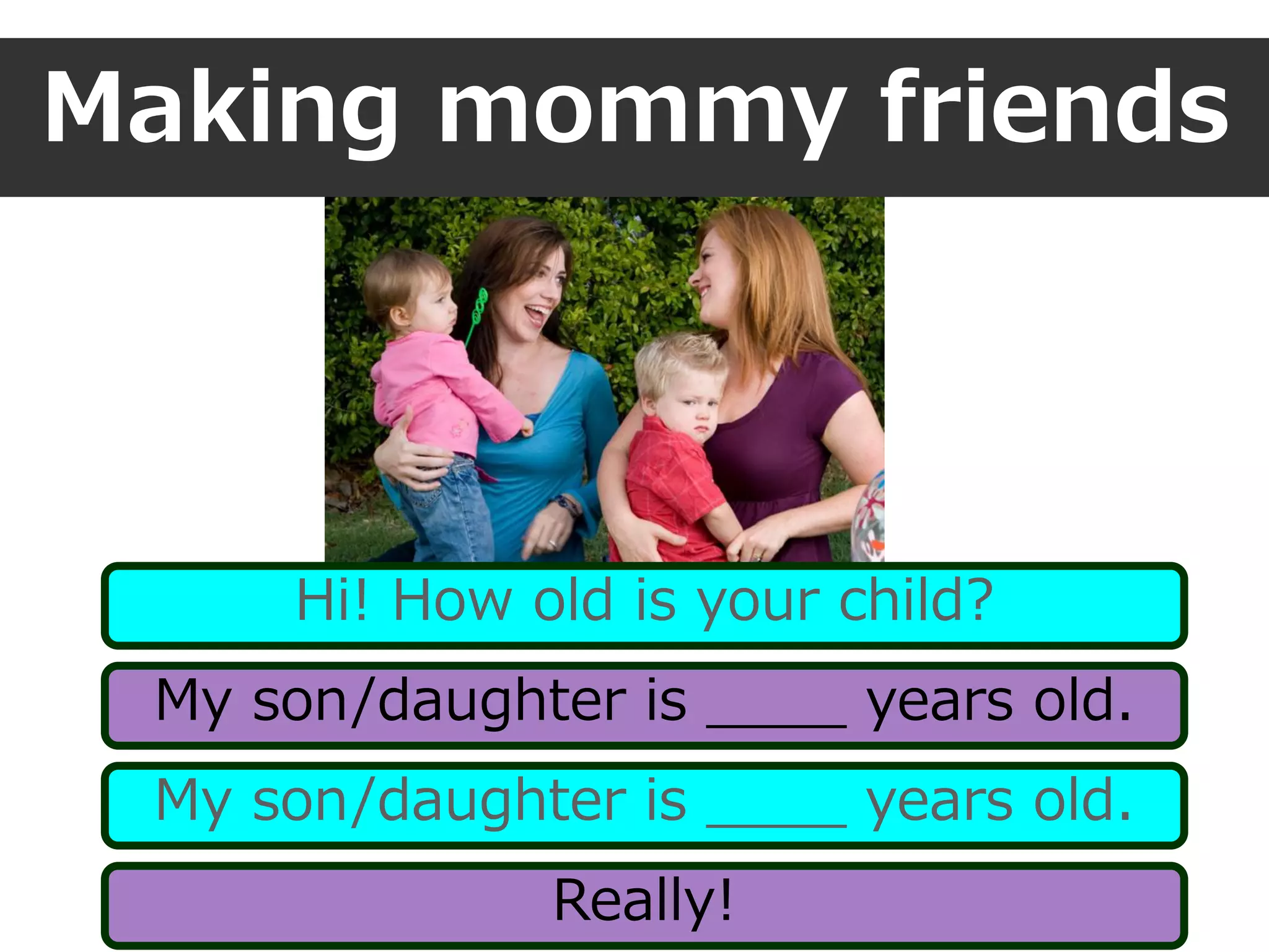 Making mommy friends
Hi! How old is your child?
My son/daughter is ____ years old.
My son/daughter is ____ years old.
Really!
 