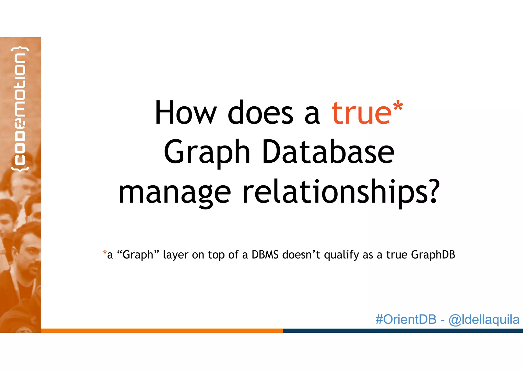 #OrientDB - @ldellaquila
How does a true*
Graph Database
manage relationships?
*a “Graph” layer on top of a DBMS doesn’t qualify as a true GraphDB
 