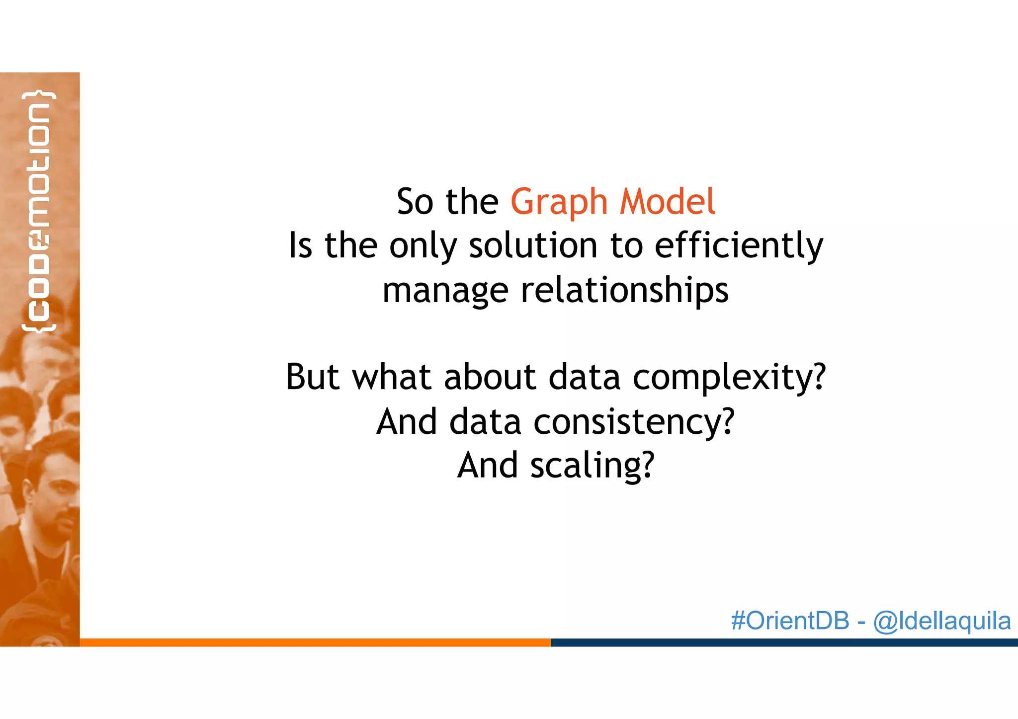 #OrientDB - @ldellaquila
So the Graph Model
Is the only solution to efficiently
manage relationships
But what about data complexity?
And data consistency?
And scaling?
 