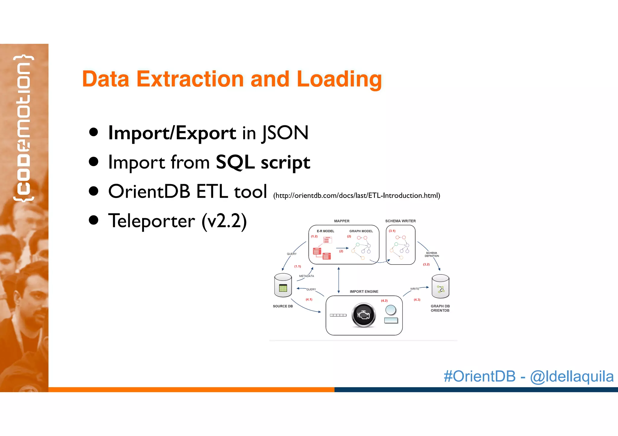 #OrientDB - @ldellaquila
• Import/Export in JSON
• Import from SQL script
• OrientDB ETL tool (http://orientdb.com/docs/last/ETL-Introduction.html)
• Teleporter (v2.2)
Data Extraction and Loading
 