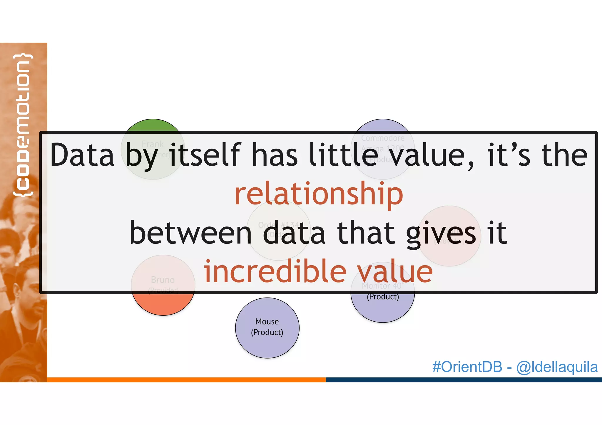 #OrientDB - @ldellaquila
Order #134
(Order) John
(Provider)
Commodore
Amiga 1200
(Product)
Frank
(Customer)
Monitor 40”
(Product)
Mouse
(Product)
Bruno
(Provider)
Data by itself has little value, it’s the
relationship
between data that gives it
incredible value
 
