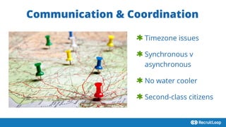 Communication & Coordination
 Timezone issues
 Synchronous v
asynchronous
 No water cooler
 Second-class citizens
 