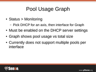 Pool Usage Graph
● Status > Monitoring
– Pick DHCP for an axis, then interface for Graph
● Must be enabled on the DHCP server settings
● Graph shows pool usage vs total size
● Currently does not support multiple pools per
interface
 